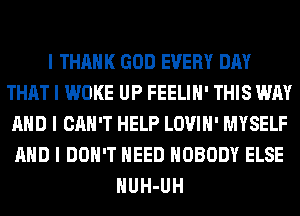 I THANK GOD EVERY DAY
THAT I WOKE UP FEELIII' THIS WAY
MID I CAN'T HELP LOVIII' MYSELF
MID I DON'T NEED NOBODY ELSE
IIUH-UH