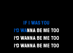 IF I WAS YOU

I'D WANNA BE ME TOO
I'D WANNA BE ME TOO
I'D WANNA BE ME TOO