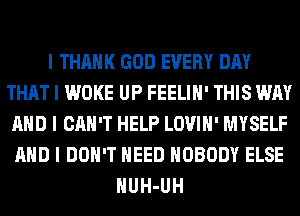 I THANK GOD EVERY DAY
THAT I WOKE UP FEELIII' THIS WAY
MID I CAN'T HELP LOVIII' MYSELF
MID I DON'T NEED NOBODY ELSE
IIUH-UH