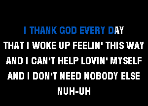 I THANK GOD EVERY DAY
THAT I WOKE UP FEELIII' THIS WAY
MID I CAN'T HELP LOVIII' MYSELF
MID I DON'T NEED NOBODY ELSE
IIUH-UH