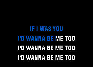 IF I WAS YOU

I'D WANNA BE ME TOO
I'D WANNA BE ME TOO
I'D WANNA BE ME TOO