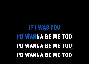 IF I WAS YOU

I'D WANNA BE ME TOO
I'D WANNA BE ME TOO
I'D WANNA BE ME TOO