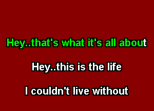 Hey..that's what it's all about

Hey..this is the life

I couldn't live without