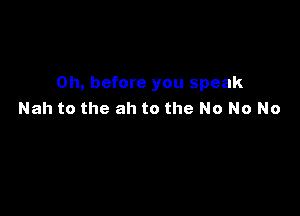 on, before you speak

Nah to the ah to the No No No