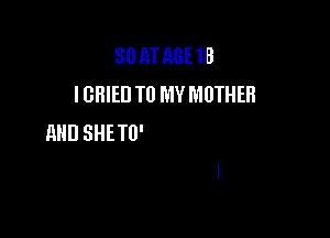 50 11'
I Gil TURN TO MY MOTHER

AND I KNOW THQT SHE GUH'
UHDEHSTMID