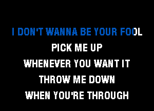 I DON'T WANNA BE YOUR FOOL
PICK ME UP
WHEHEVER YOU WANT IT
THROW ME DOWN
WHEN YOU'RE THROUGH