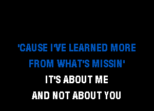 'GAUSE I'VE LEARNED MORE
FROM WHAT'S MISSIN'
IT'S ABOUT ME

AND NOT ABOUTYOU l