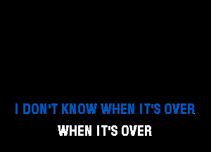 I DON'T KNOW WHEN IT'S OVER
WHEN IT'S OVER