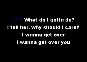 ik ik ir What do I gotta do?
I tell her, why should I care?
I wanna get over

I wanna get over you