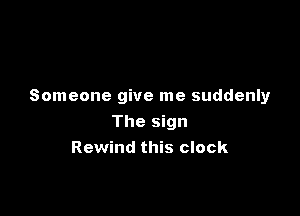 Someone give me suddenly

The sign
Rewind this clock