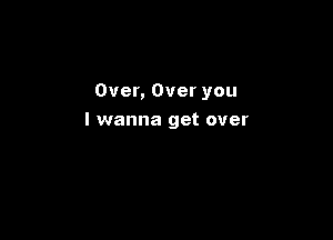 Over, Over you

I wanna get over