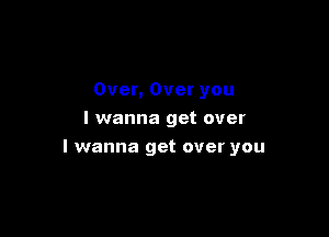 Over, Over you
I wanna get over

I wanna get over you