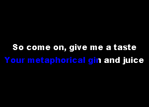 So come on, give me a taste

Your metaphorical gin and juice