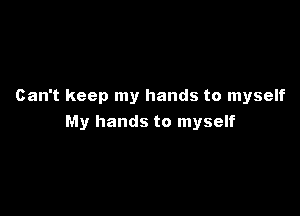 Can't keep my hands to myself

My hands to myself