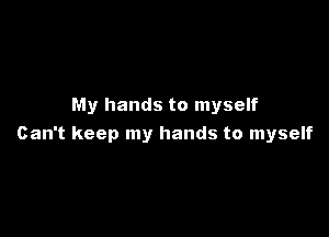 My hands to myself

Can't keep my hands to myself