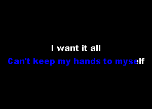 I want it all

Can't keep my hands to myself