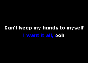 Can't keep my hands to myself

I want it all, ooh