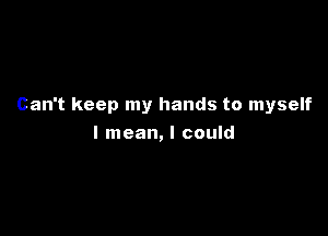 Can't keep my hands to myself

I mean, I could