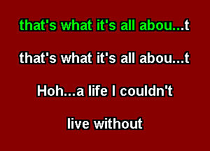 that's what it's all abou...t

that's what it's all abou...t

Hoh...a life I couldn't

live without