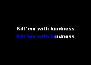 Kill 'em with kindness

Kill 'em with kindness