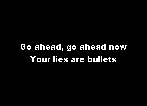 Go ahead, go ahead now

Your lies are bullets