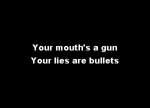 Your mouth's a gun

Your lies are bullets