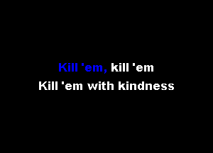 Kill 'em, kill 'em

Kill 'em with kindness
