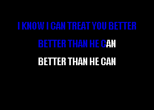 I KNOW I OH TREAT VOU BETTER
BETTER THHH HE GHH
BETTER THHH HE GHH