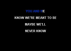 YOU AND ME

KNOW WE'RE MEANT TO BE

MAYBE WE'LL
NEVER KNOW