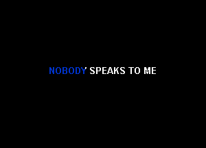 NOBODY SPEAKS TO ME