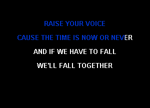 RAISE YOUR VOICE
CAUSE THE TIME IS NOW 0R NEVER
AND IF WE HAVE TO FALL
WE'LL FALL TOGETHER