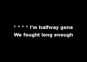 4? 'k I'm halfway gone

We fought long enough