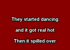 They started dancing

and it got real hot

Then it spilled over