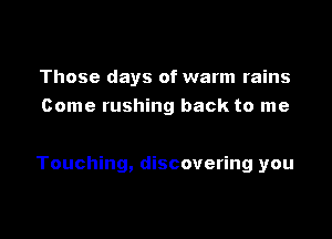 Those days of warm rains
Come rushing back to me

Touching, discovering you