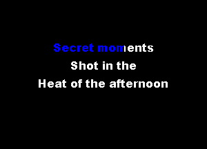 Secret moments
Shot in the

Heat of the afternoon