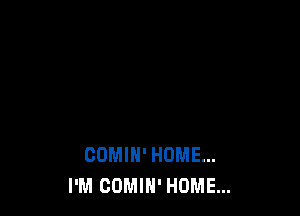 COMIH' HOME...
I'M COMIH' HOME...