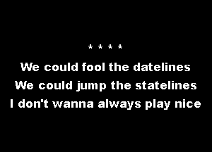 'k'k'k'k

We could fool the datelines
We could jump the statelines
I don't wanna always play nice