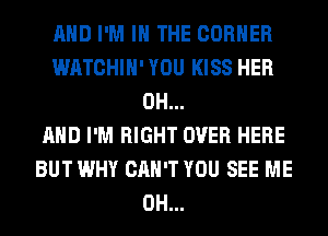 AND I'M IN THE CORNER
WATCHIH' YOU KISS HER
0H...

AND I'M RIGHT OVER HERE
BUT WHY CAN'T YOU SEE ME
0H...