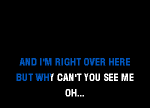 AND I'M RIGHT OVER HERE
BUT WHY CAN'T YOU SEE ME
0H...