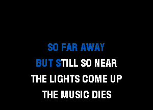 SO FAR AWAY

BUT STILL SO NEAR
THE LIGHTS COME UP
THE MUSIC DIES