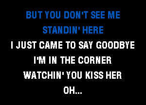 BUT YOU DON'T SEE ME
STANDIH' HERE
I JUST CAME TO SAY GOODBYE
I'M IN THE CORNER
WATCHIH' YOU KISS HER
0H...