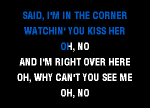 SAID, I'M IN THE CORNER
WATCHIH' YOU KISS HER
OH, HO
AND I'M RIGHT OVER HERE
0H, WHY CAN'T YOU SEE ME
OH, HO