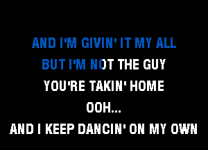 AND I'M GIVIH' IT MY ALL
BUT I'M NOT THE GUY
YOU'RE TAKIH' HOME

00H...
AND I KEEP DANCIH' OH MY OWN