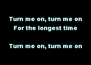 Tum me on, turn me on
For the longest time

Tum me on, turn me on