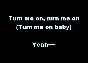 Tum me on, turn me on
(Turn me on baby)

Yeah