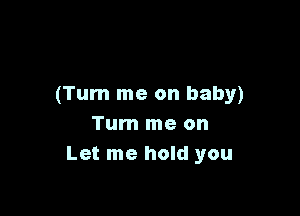 (Turn me on baby)

Tum me on
Let me hold you