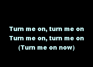 Tum me on, turn me on

Turn me on, turn me on
(Turn me on now)