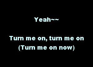 Yeah

Tum me on, turn me on
(Turn me on now)