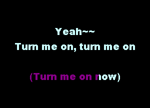 Yeah
Tum me on, turn me on

(Turn me on now)