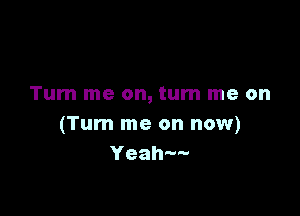 Tum me on, turn me on

(Turn me on now)
Yeah